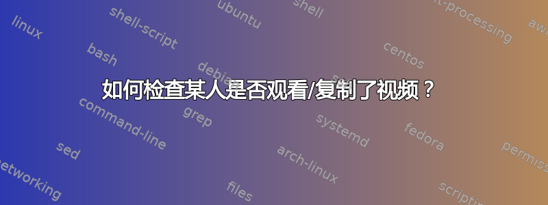 如何检查某人是否观看/复制了视频？