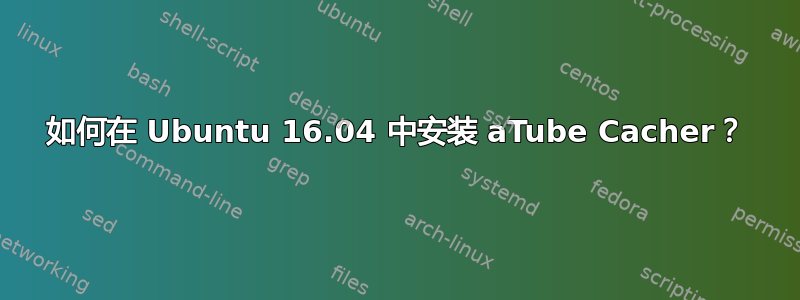 如何在 Ubuntu 16.04 中安装 aTube Cacher？