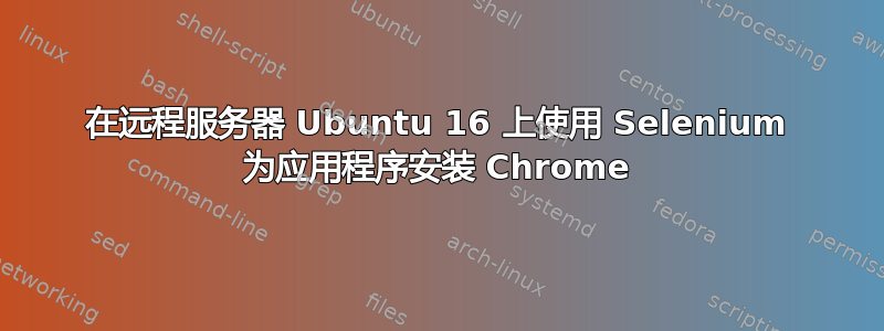 在远程服务器 Ubuntu 16 上使用 Selenium 为应用程序安装 Chrome