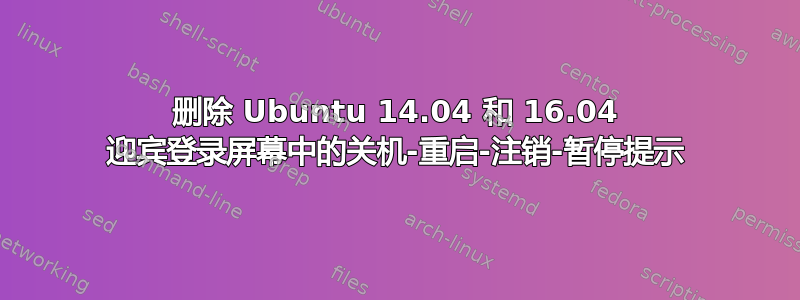 删除 Ubuntu 14.04 和 16.04 迎宾登录屏幕中的关机-重启-注销-暂停提示