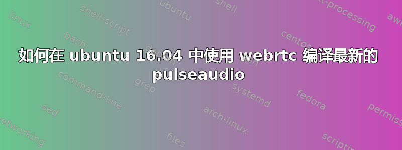 如何在 ubuntu 16.04 中使用 webrtc 编译最新的 pulseaudio