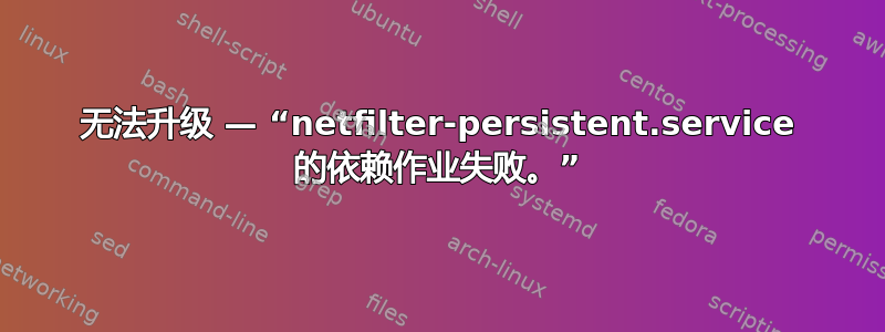 无法升级 — “netfilter-persistent.service 的依赖作业失败。”