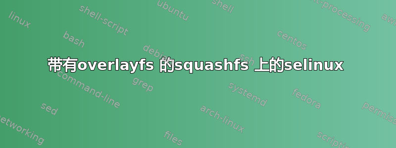 带有overlayfs 的squashfs 上的selinux