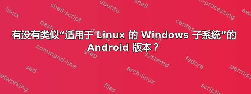 有没有类似“适用于 Linux 的 Windows 子系统”的 Android 版本？