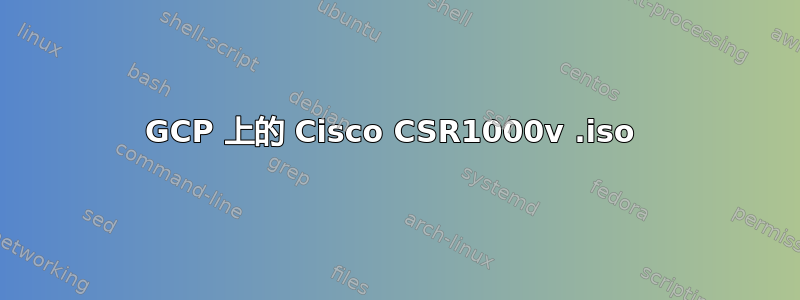 GCP 上的 Cisco CSR1000v .iso 