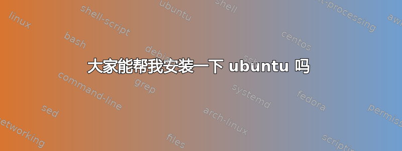 大家能帮我安装一下 ubuntu 吗