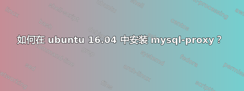 如何在 ubuntu 16.04 中安装 mysql-proxy？