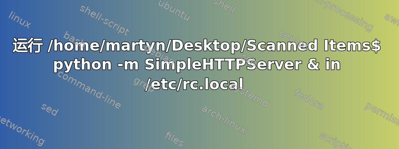 运行 /home/martyn/Desktop/Scanned Items$ python -m SimpleHTTPServer & in /etc/rc.local 