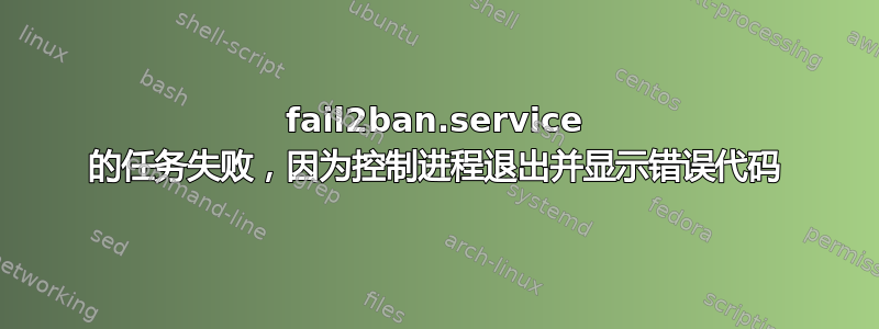 fail2ban.service 的任务失败，因为控制进程退出并显示错误代码