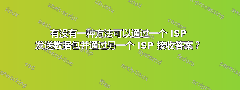 有没有一种方法可以通过一个 ISP 发送数据包并通过另一个 ISP 接收答案？