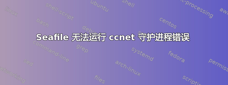 Seafile 无法运行 ccnet 守护进程错误