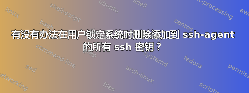 有没有办法在用户锁定系统时删除添加到 ssh-agent 的所有 ssh 密钥？