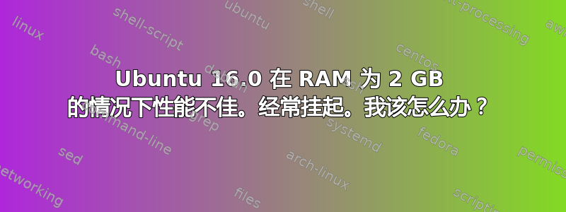 Ubuntu 16.0 在 RAM 为 2 GB 的情况下性能不佳。经常挂起。我该怎么办？