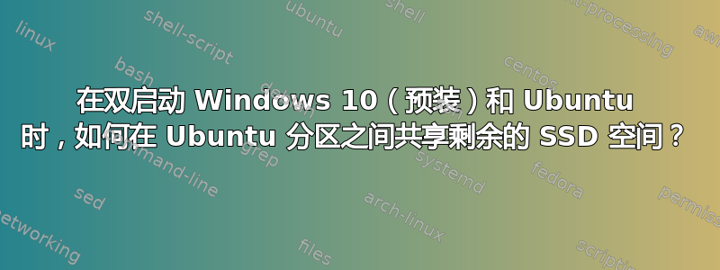 在双启动 Windows 10（预装）和 Ubuntu 时，如何在 Ubuntu 分区之间共享剩余的 SSD 空间？