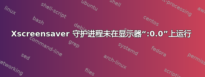 Xscreensaver 守护进程未在显示器“:0.0”上运行