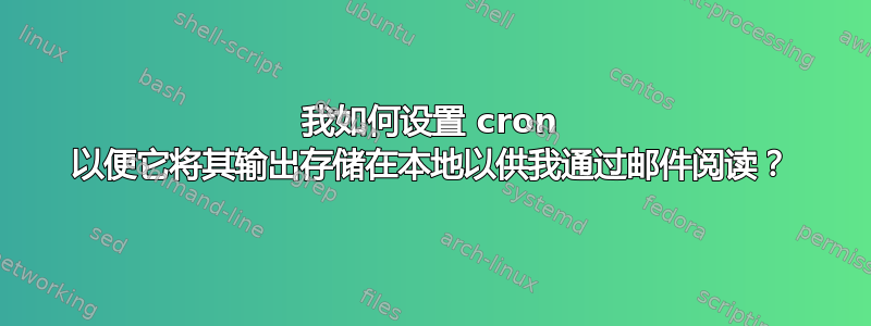 我如何设置 cron 以便它将其输出存储在本地以供我通过邮件阅读？