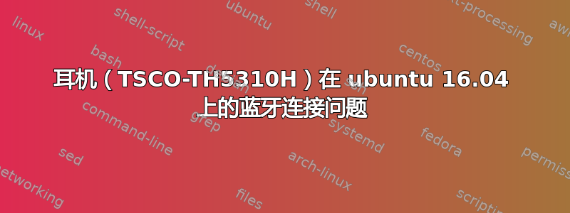 耳机（TSCO-TH5310H）在 ubuntu 16.04 上的蓝牙连接问题