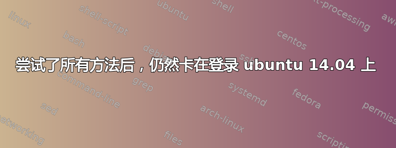 尝试了所有方法后，仍然卡在登录 ubuntu 14.04 上