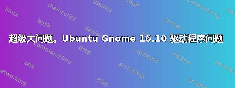 超级大问题。Ubuntu Gnome 16.10 驱动程序问题