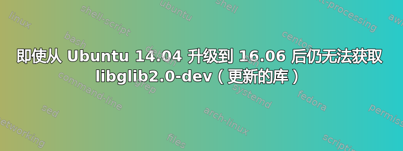 即使从 Ubuntu 14.04 升级到 16.06 后仍无法获取 libglib2.0-dev（更新的库）