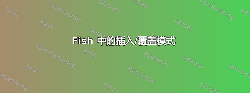 Fish 中的插入/覆盖模式