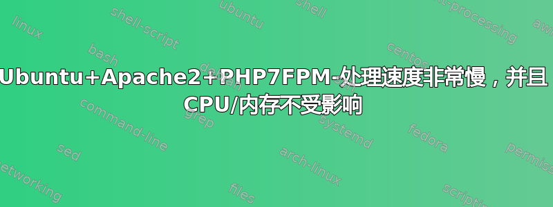 Ubuntu+Apache2+PHP7FPM-处理速度非常慢，并且 CPU/内存不受影响