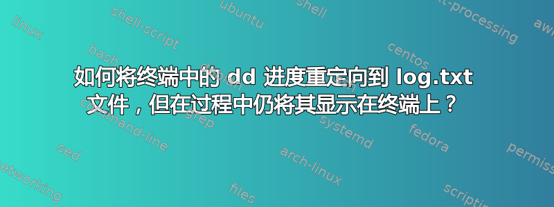 如何将终端中的 dd 进度重定向到 log.txt 文件，但在过程中仍将其显示在终端上？