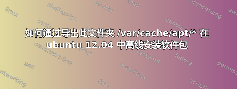 如何通过导出此文件夹 /var/cache/apt/* 在 ubuntu 12.04 中离线安装软件包