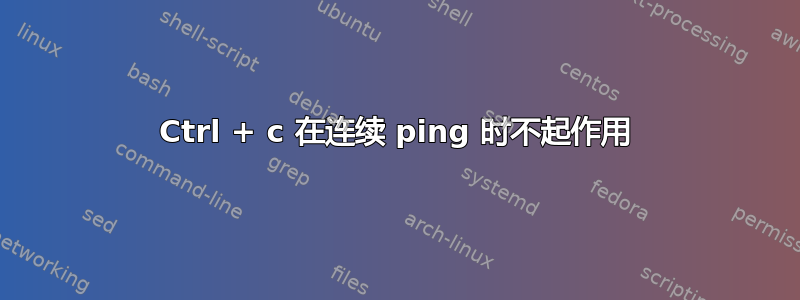 Ctrl + c 在连续 ping 时不起作用