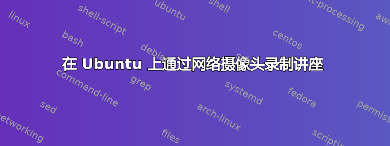 在 Ubuntu 上通过网络摄像头录制讲座