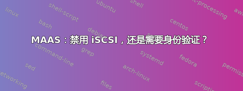 MAAS：禁用 iSCSI，还是需要身份验证？