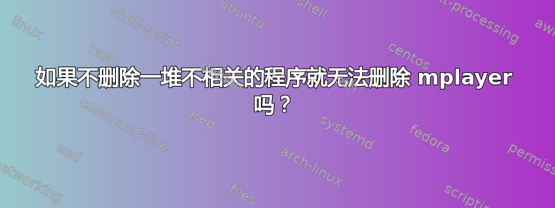 如果不删除一堆不相关的程序就无法删除 mplayer 吗？