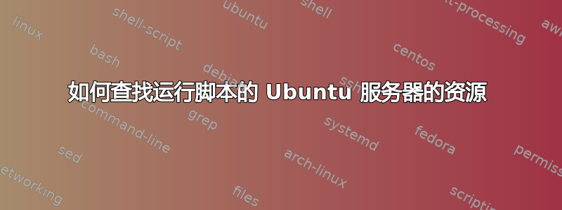 如何查找运行脚本的 Ubuntu 服务器的资源