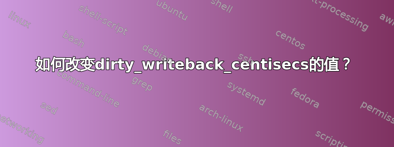 如何改变dirty_writeback_centisecs的值？