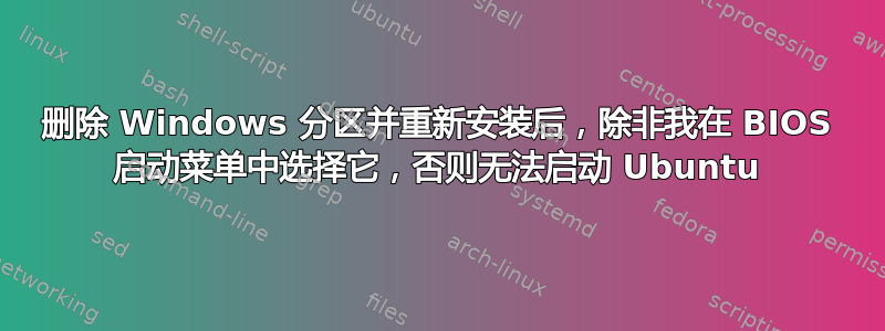 删除 Windows 分区并重新安装后，除非我在 BIOS 启动菜单中选择它，否则无法启动 Ubuntu