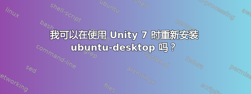 我可以在使用 Unity 7 时重新安装 ubuntu-desktop 吗？