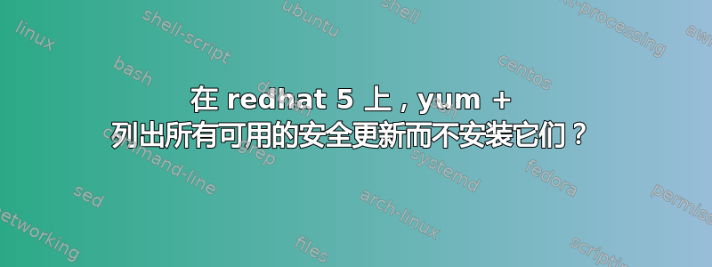 在 redhat 5 上，yum + 列出所有可用的安全更新而不安装它们？