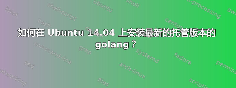 如何在 Ubuntu 14.04 上安装最新的托管版本的 golang？