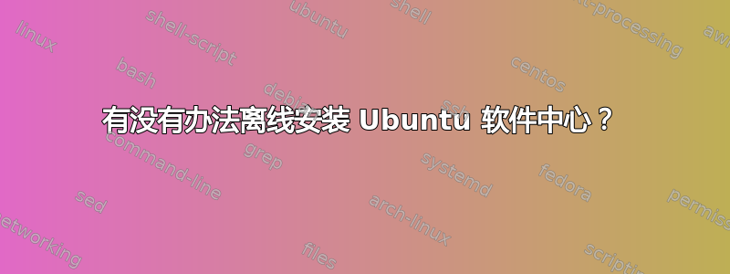 有没有办法离线安装 Ubuntu 软件中心？