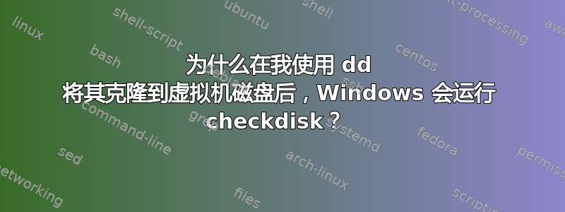 为什么在我使用 dd 将其克隆到虚拟机磁盘后，Windows 会运行 checkdisk？ 