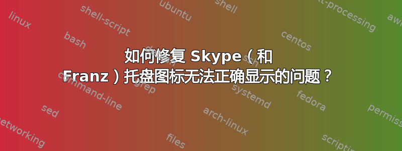 如何修复 Skype（和 Franz）托盘图标无法正确显示的问题？