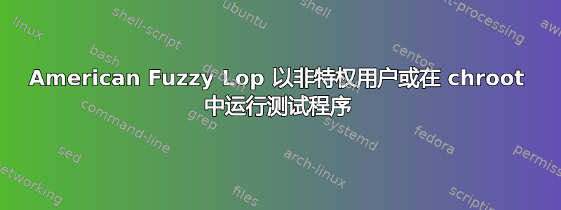 American Fuzzy Lop 以非特权用户或在 chroot 中运行测试程序