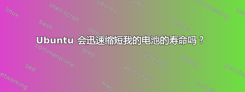 Ubuntu 会迅速缩短我的电池的寿命吗？