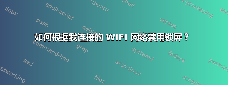 如何根据我连接的 WIFI 网络禁用锁屏？