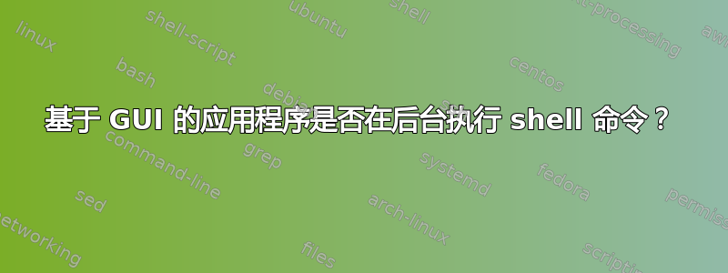 基于 GUI 的应用程序是否在后台执行 shell 命令？