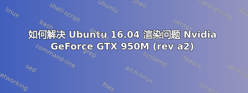 如何解决 Ubuntu 16.04 渲染问题 Nvidia GeForce GTX 950M (rev a2)