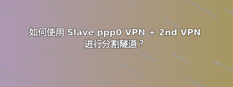 如何使用 Slave ppp0 VPN + 2nd VPN 进行分割隧道？