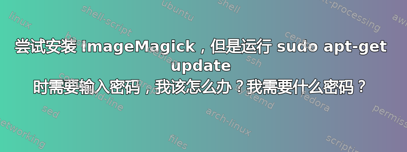 尝试安装 ImageMagick，但是运行 sudo apt-get update 时需要输入密码，我该怎么办？我需要什么密码？