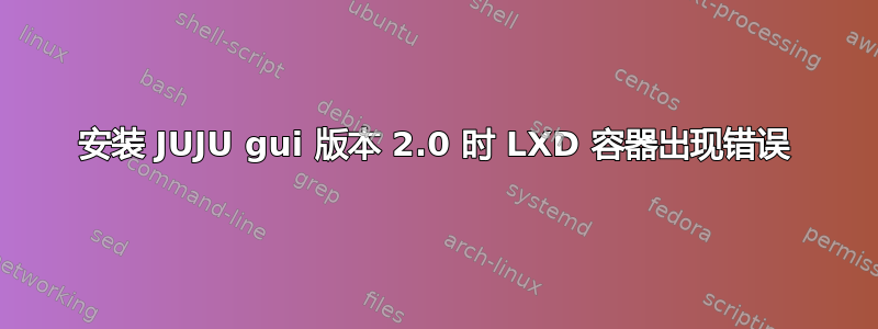 安装 JUJU gui 版本 2.0 时 LXD 容器出现错误