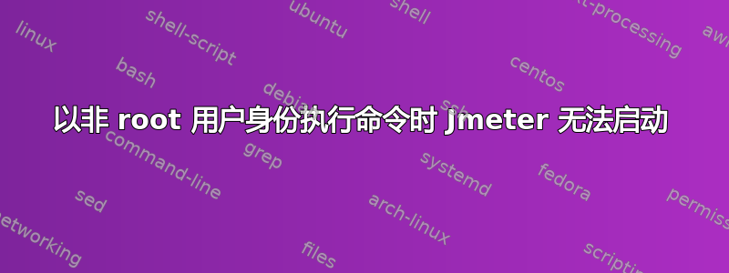 以非 root 用户身份执行命令时 Jmeter 无法启动